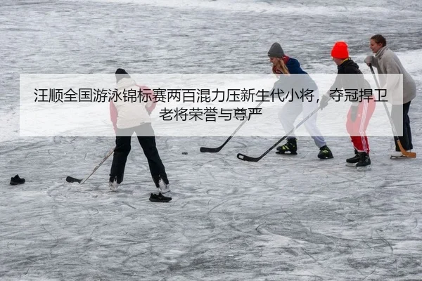 汪顺全国游泳锦标赛两百混力压新生代小将，夺冠捍卫老将荣誉与尊严